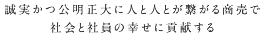 誠実かつ公明正大に人と人とが繋がる商売で社会と社員の幸せに貢献する