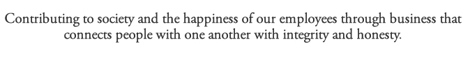 Contributing to society and the happiness of our employees through business that connects people with one another with integrity and honesty.